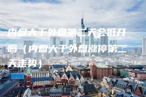 内盘大于外盘第二天会低开吗（内盘大于外盘涨停第二天走势）_https://www.gkizvl.com_内盘期货_第1张