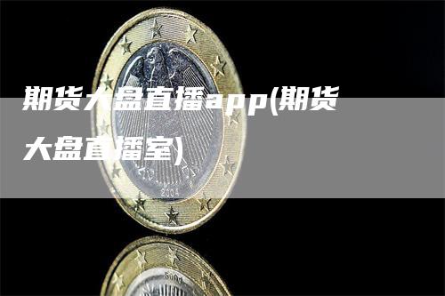 期货大盘直播app(期货大盘直播室)_https://www.gkizvl.com_期货直播_第1张