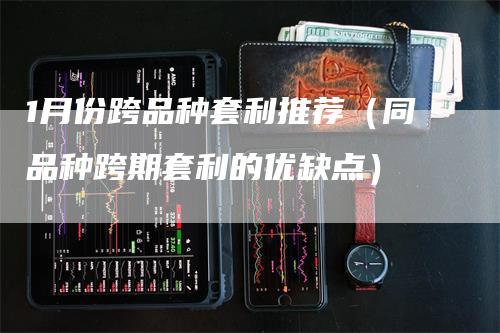 1月份跨品种套利推荐（同品种跨期套利的优缺点）_https://www.gkizvl.com_期货品种_第1张