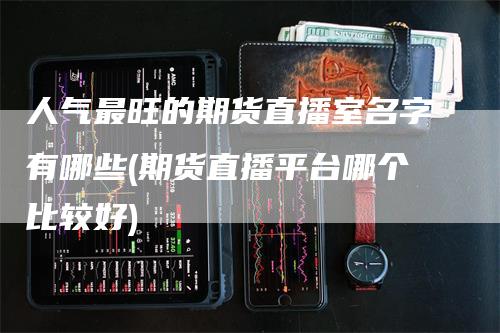 人气最旺的期货直播室名字有哪些(期货直播平台哪个比较好)_https://www.gkizvl.com_期货直播_第1张