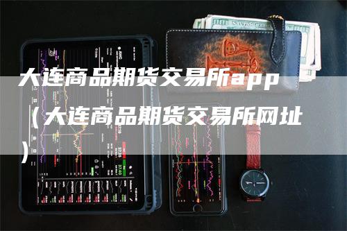 大连商品期货交易所app（大连商品期货交易所网址）_https://www.gkizvl.com_期货百科_第1张