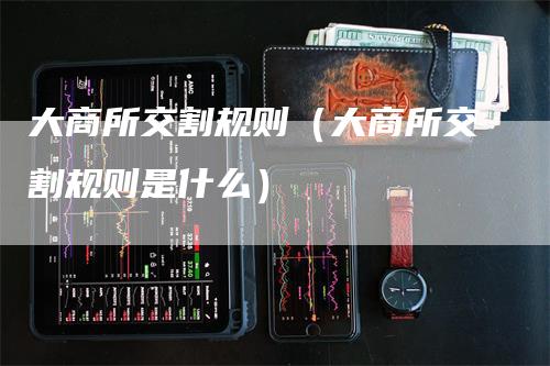 大商所交割规则（大商所交割规则是什么）_https://www.gkizvl.com_期货技术_第1张