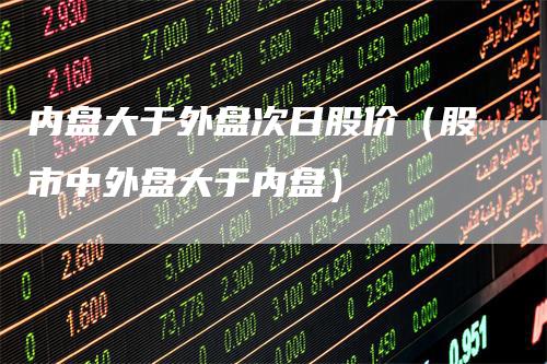 内盘大于外盘次日股价（股市中外盘大于内盘）_https://www.gkizvl.com_内盘期货_第1张