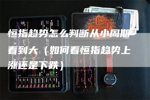 恒指趋势怎么判断从小周期看到大（如何看恒指趋势上涨还是下跌）_https://www.gkizvl.com_恒指期货_第1张