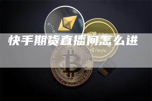 快手期货直播间怎么进_https://www.gkizvl.com_期货直播_第1张