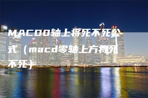 MACD0轴上将死不死公式（macd零轴上方将死不死）_https://www.gkizvl.com_期货培训_第1张