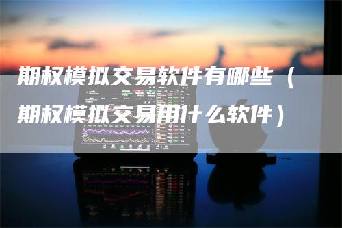 期权模拟交易软件有哪些（期权模拟交易用什么软件）_https://www.gkizvl.com_期货交易_第1张