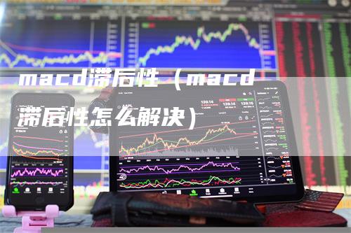 macd滞后性（macd滞后性怎么解决）_https://www.gkizvl.com_期货培训_第1张