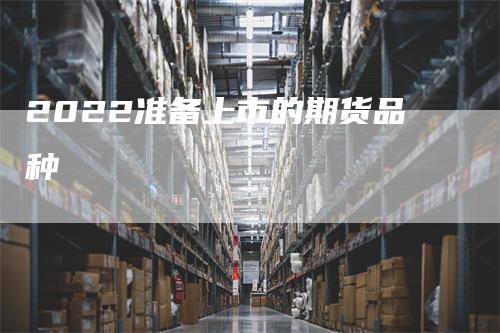 2022准备上市的期货品种_https://www.gkizvl.com_期货技术_第1张