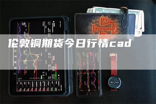 伦敦铜期货今日行情cad_https://www.gkizvl.com_期货喊单_第1张