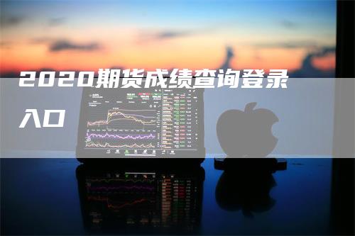 2020期货成绩查询登录入口_https://www.gkizvl.com_期货直播_第1张