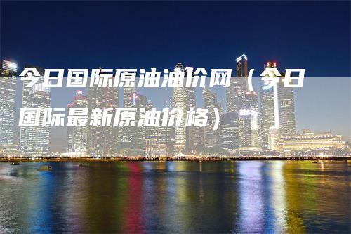 今日国际原油油价网（今日国际最新原油价格）_https://www.gkizvl.com_原油期货_第1张