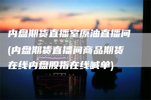 内盘期货直播室原油直播间(内盘期货直播间商品期货在线内盘股指在线喊单)_https://www.gkizvl.com_期货直播_第1张