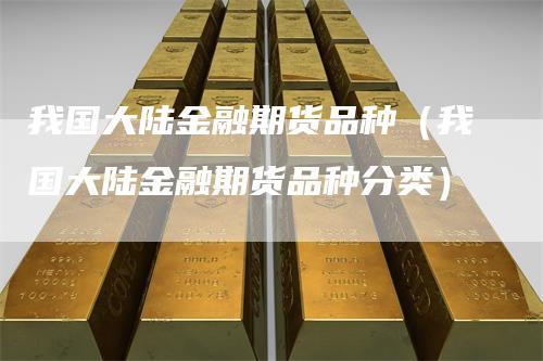 我国大陆金融期货品种（我国大陆金融期货品种分类）_https://www.gkizvl.com_期货百科_第1张