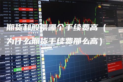 期货和股票哪个手续费高（为什么期货手续费那么高）_https://www.gkizvl.com_期货百科_第1张