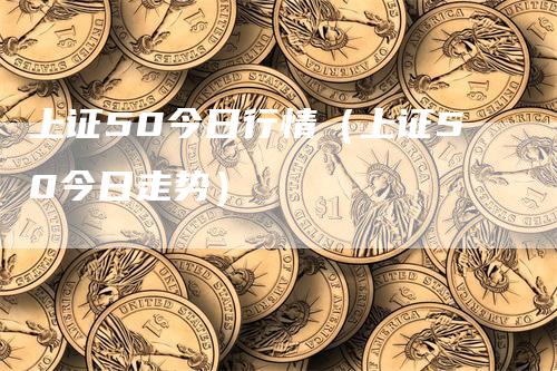 上证50今日行情（上证50今日走势）_https://www.gkizvl.com_股指期货_第1张