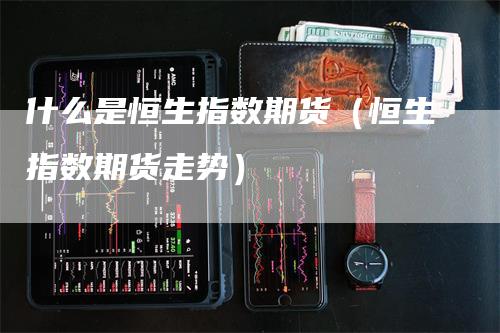 什么是恒生指数期货（恒生指数期货走势）_https://www.gkizvl.com_恒指期货_第1张