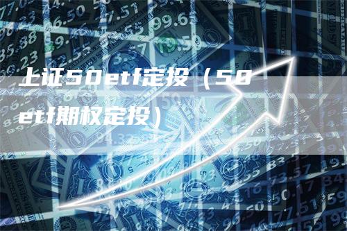 上证50etf定投（50etf期权定投）_https://www.gkizvl.com_股指期货_第1张