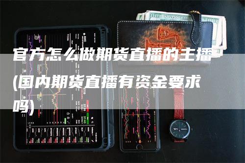 官方怎么做期货直播的主播(国内期货直播有资金要求吗)_https://www.gkizvl.com_期货直播_第1张