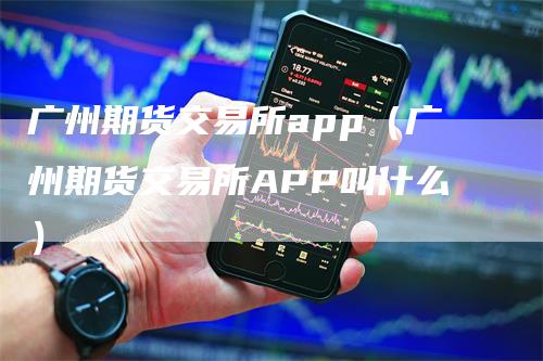 广州期货交易所app（广州期货交易所APP叫什么）_https://www.gkizvl.com_期货交易_第1张