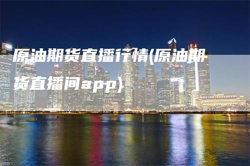 原油期货直播行情(原油期货直播间app)_https://www.gkizvl.com_期货直播_第1张