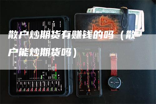 散户炒期货有赚钱的吗（散户能炒期货吗）_https://www.gkizvl.com_期货百科_第1张