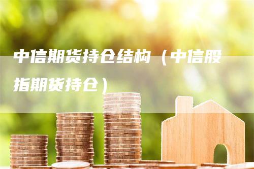 中信期货持仓结构（中信股指期货持仓）_https://www.gkizvl.com_期货入门_第1张