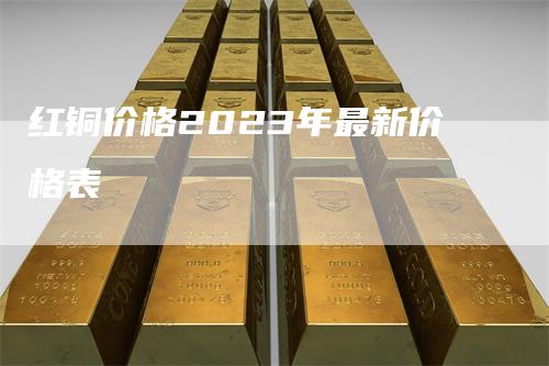 红铜价格2023年最新价格表_https://www.gkizvl.com_国际期货_第1张