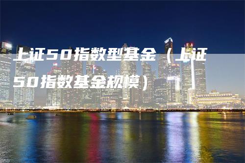 上证50指数型基金（上证50指数基金规模）_https://www.gkizvl.com_股指期货_第1张