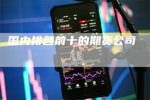 国内排名前十的期货公司_https://www.gkizvl.com_期货交易_第1张