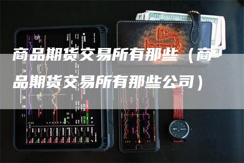 商品期货交易所有那些（商品期货交易所有那些公司）_https://www.gkizvl.com_期货百科_第1张