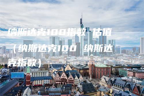 纳斯达克100指数 估值（纳斯达克100 纳斯达克指数）_https://www.gkizvl.com_纳指期货_第1张