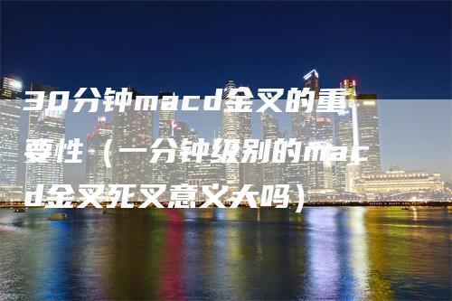 30分钟macd金叉的重要性（一分钟级别的macd金叉死叉意义大吗）_https://www.gkizvl.com_期货培训_第1张