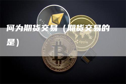 何为期货交易（期货交易的是）_https://www.gkizvl.com_期货百科_第1张