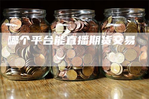 哪个平台能直播期货交易_https://www.gkizvl.com_期货技术_第1张