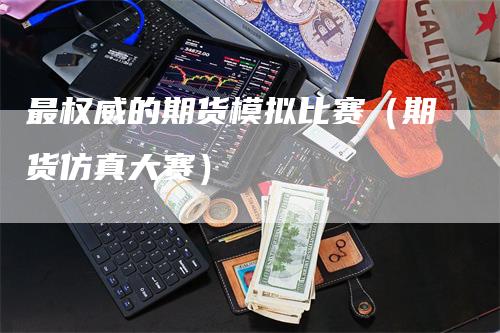 最权威的期货模拟比赛（期货仿真大赛）_https://www.gkizvl.com_期货入门_第1张