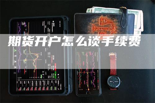 期货开户怎么谈手续费_https://www.gkizvl.com_期货技术_第1张