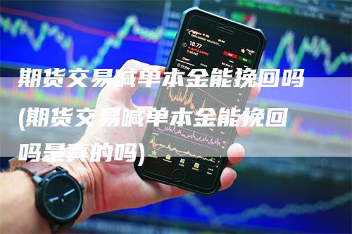 期货交易喊单本金能挽回吗(期货交易喊单本金能挽回吗是真的吗)_https://www.gkizvl.com_期货直播_第1张