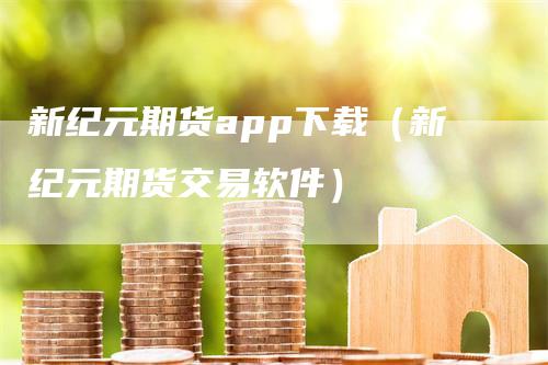 新纪元期货app下载（新纪元期货交易软件）_https://www.gkizvl.com_期货百科_第1张