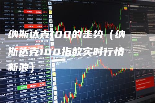 纳斯达克100的走势（纳斯达克100指数实时行情新浪）_https://www.gkizvl.com_纳指期货_第1张