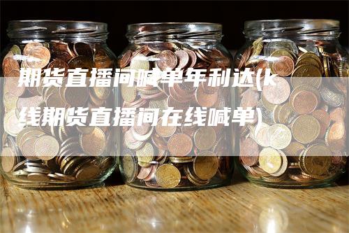 期货直播间喊单年利达(k线期货直播间在线喊单)_https://www.gkizvl.com_期货直播_第1张