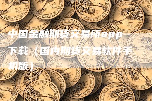 中国金融期货交易所app下载（国内期货交易软件手机版）_https://www.gkizvl.com_期货软件_第1张