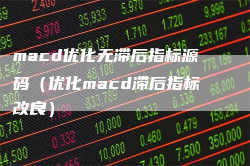 macd优化无滞后指标源码（优化macd滞后指标改良）_https://www.gkizvl.com_期货培训_第1张