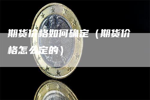 期货价格如何确定（期货价格怎么定的）_https://www.gkizvl.com_期货百科_第1张