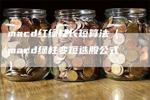 macd红绿柱长短算法（macd绿柱变短选股公式）_https://www.gkizvl.com_期货培训_第1张