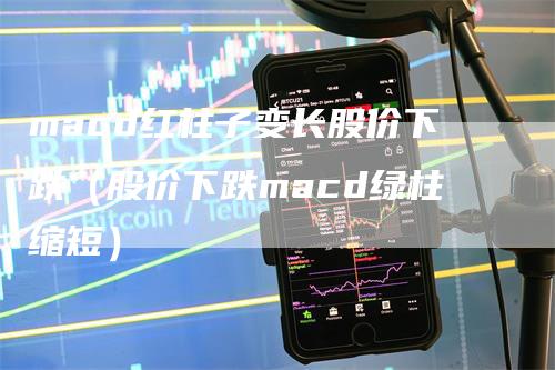 macd红柱子变长股价下跌（股价下跌macd绿柱缩短）_https://www.gkizvl.com_期货培训_第1张