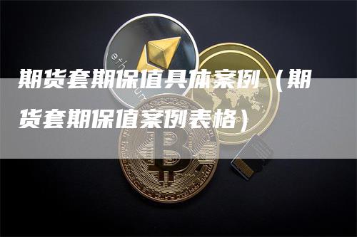 期货套期保值具体案例（期货套期保值案例表格）_https://www.gkizvl.com_期货百科_第1张