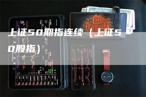 上证50期指连续（上证50股指）_https://www.gkizvl.com_股指期货_第1张