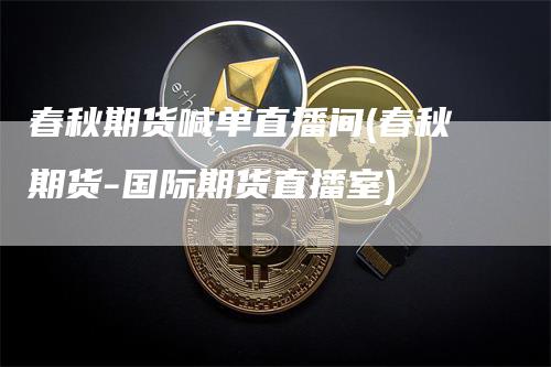 春秋期货喊单直播间(春秋期货-国际期货直播室)_https://www.gkizvl.com_期货喊单_第1张