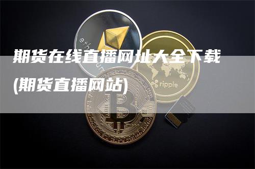 期货在线直播网址大全下载(期货直播网站)_https://www.gkizvl.com_期货直播_第1张